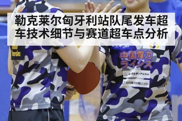 勒克莱尔匈牙利站队尾发车超车技术细节与赛道超车点分析 | nine game