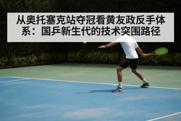 从奥托塞克站夺冠看黄友政反手体系：国乒新生代的技术突围路径（jiuyou game）