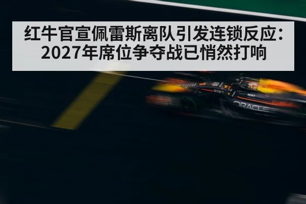 红牛官宣佩雷斯离队引发连锁反应：2027年席位争夺战已悄然打响（jiuyou game）