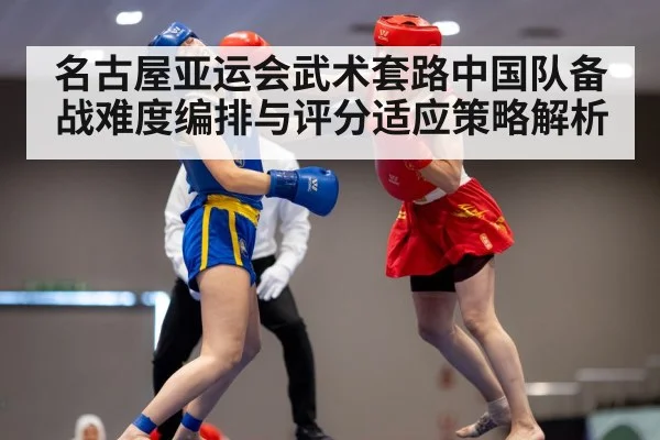 名古屋亚运会武术套路中国队备战难度编排与评分适应策略解析（jiuyou game）
