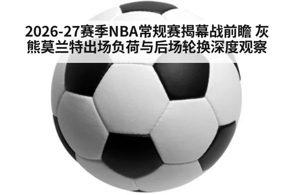 2026-27赛季NBA常规赛揭幕战前瞻 灰熊莫兰特出场负荷与后场轮换深度观察